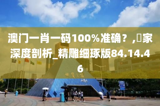 澳门一肖一码100%准确？,專家深度剖析_精雕细琢版84.14.46