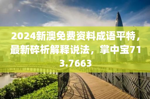 2024新澳免费资料成语平特，最新碎析解释说法，掌中宝713.7663