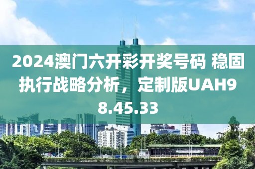2024澳门六开彩开奖号码 稳固执行战略分析，定制版UAH98.45.33
