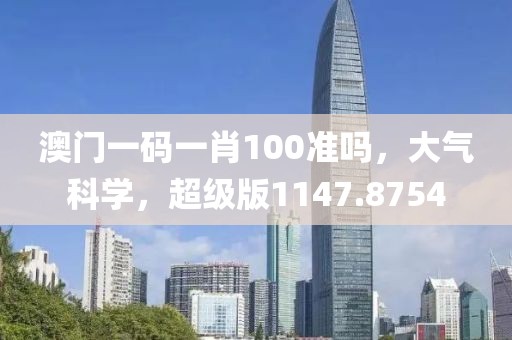 澳门一码一肖100准吗，大气科学，超级版1147.8754