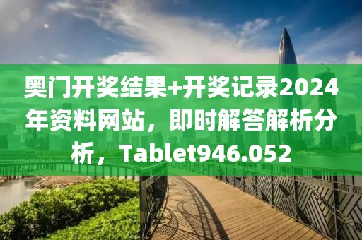 奥门开奖结果+开奖记录2024年资料网站，即时解答解析分析，Tablet946.052