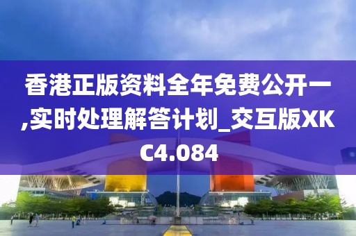 香港正版资料全年免费公开一,实时处理解答计划_交互版XKC4.084