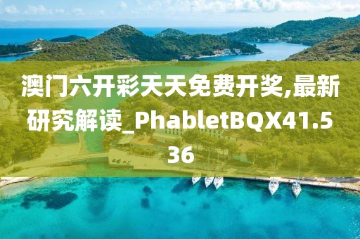 澳门六开彩天天免费开奖,最新研究解读_PhabletBQX41.536