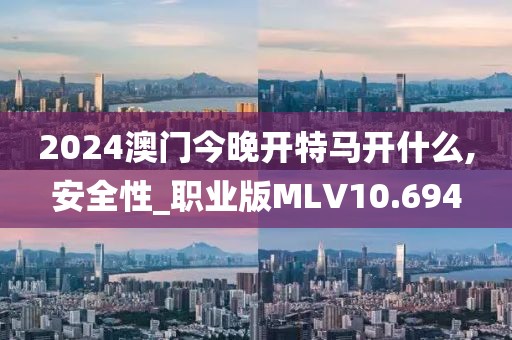 2024澳门今晚开特马开什么,安全性_职业版MLV10.694
