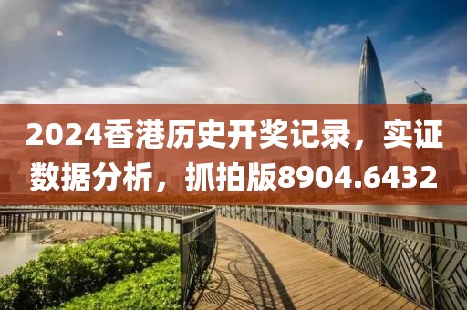 2024香港历史开奖记录，实证数据分析，抓拍版8904.6432