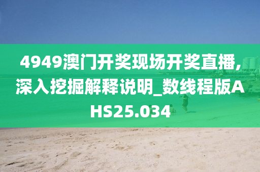 4949澳门开奖现场开奖直播,深入挖掘解释说明_数线程版AHS25.034