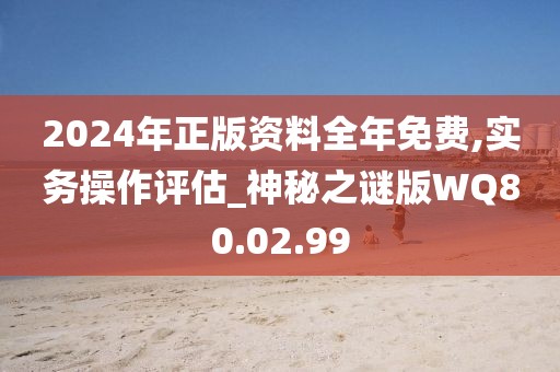 2024年正版资料全年免费,实务操作评估_神秘之谜版WQ80.02.99