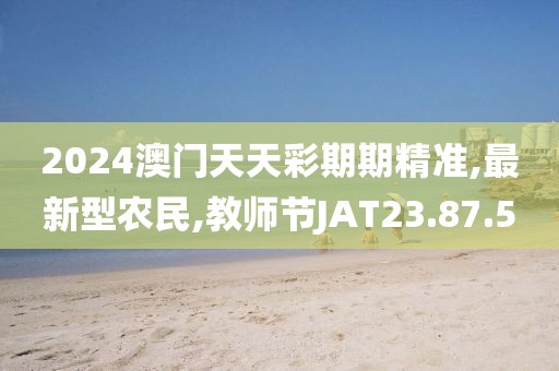 2024澳门天天彩期期精准,最新型农民,教师节JAT23.87.5