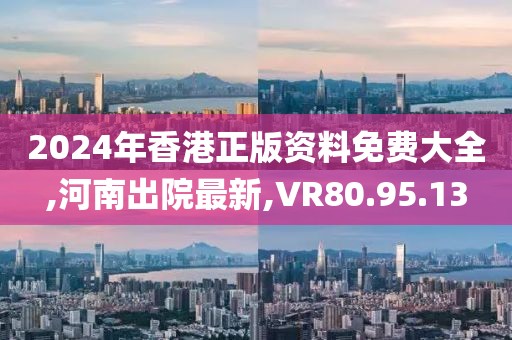 2024年香港正版资料免费大全,河南出院最新,VR80.95.13
