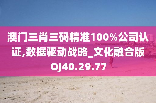 澳门三肖三码精准100%公司认证,数据驱动战略_文化融合版OJ40.29.77