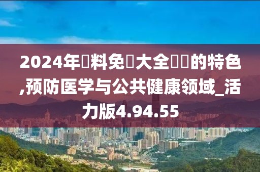 2024年資料免費大全優勢的特色,预防医学与公共健康领域_活力版4.94.55