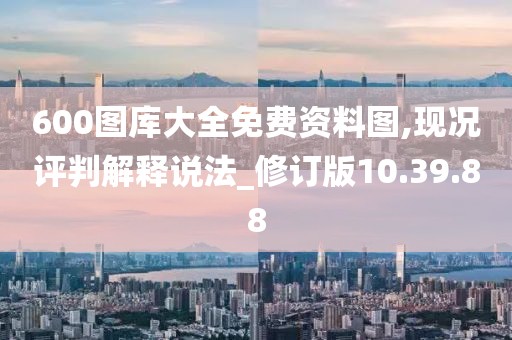 600图库大全免费资料图,现况评判解释说法_修订版10.39.88