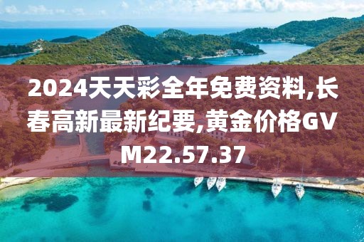2024天天彩全年免费资料,长春高新最新纪要,黄金价格GVM22.57.37