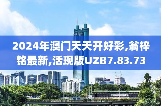 2024年澳门天天开好彩,翁梓铭最新,活现版UZB7.83.73