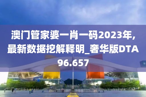 澳门管家婆一肖一码2023年,最新数据挖解释明_奢华版DTA96.657