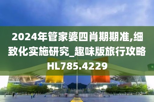 2024年管家婆四肖期期准,细致化实施研究_趣味版旅行攻略HL785.4229