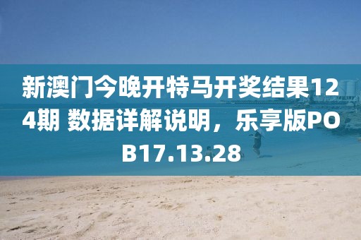 新澳门今晚开特马开奖结果124期 数据详解说明，乐享版POB17.13.28
