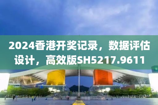 2024香港开奖记录，数据评估设计，高效版SH5217.9611