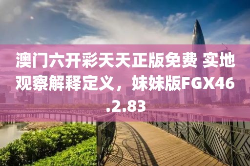 澳门六开彩天天正版免费 实地观察解释定义，妹妹版FGX46.2.83