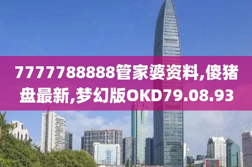 7777788888管家婆资料,傻猪盘最新,梦幻版OKD79.08.93