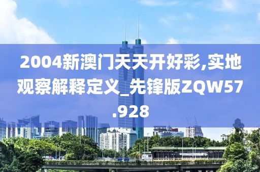2004新澳门天天开好彩,实地观察解释定义_先锋版ZQW57.928
