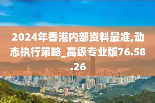 2024年香港内部资料最准,动态执行策略_高级专业版76.58.26