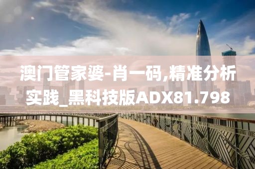 澳门管家婆-肖一码,精准分析实践_黑科技版ADX81.798