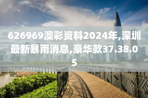 626969澳彩资料2024年,深圳最新暴雨消息,豪华款37.38.05