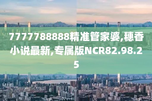 7777788888精准管家婆,穗香小说最新,专属版NCR82.98.25