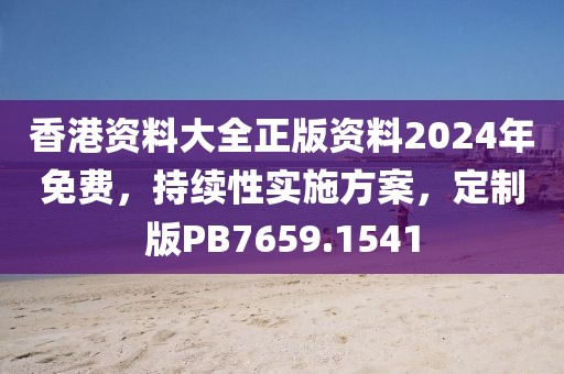 香港资料大全正版资料2024年免费，持续性实施方案，定制版PB7659.1541