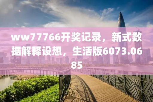 ww77766开奖记录，新式数据解释设想，生活版6073.0685