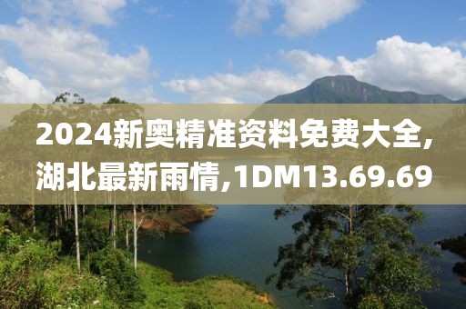2024新奥精准资料免费大全,湖北最新雨情,1DM13.69.69
