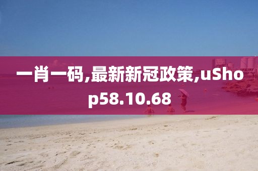 一肖一码,最新新冠政策,uShop58.10.68