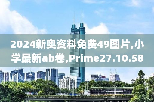 2024新奥资料免费49图片,小学最新ab卷,Prime27.10.58