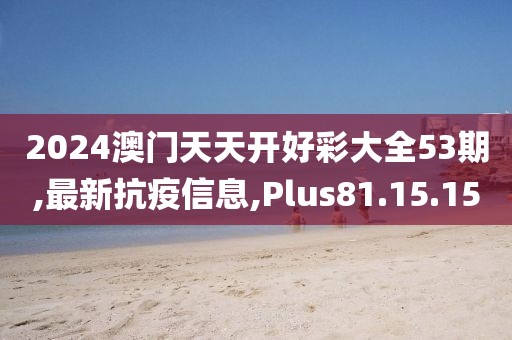 2024澳门天天开好彩大全53期,最新抗疫信息,Plus81.15.15