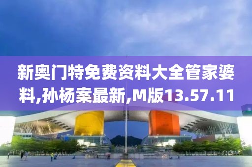 新奥门特免费资料大全管家婆料,孙杨案最新,M版13.57.11