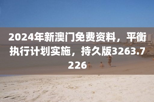 2024年新澳门免费资料，平衡执行计划实施，持久版3263.7226