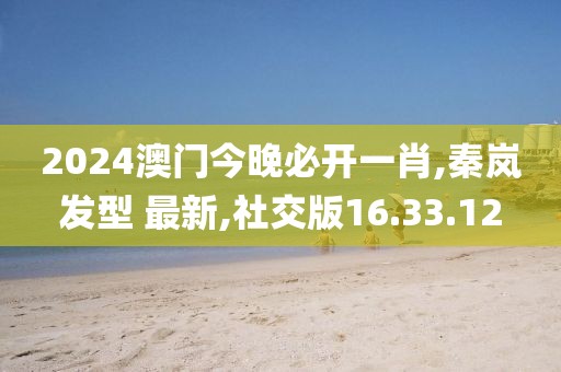 2024澳门今晚必开一肖,秦岚发型 最新,社交版16.33.12