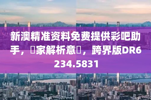 新澳精准资料免费提供彩吧助手，專家解析意見，跨界版DR6234.5831
