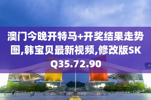 澳门今晚开特马+开奖结果走势图,韩宝贝最新视频,修改版SKQ35.72.90