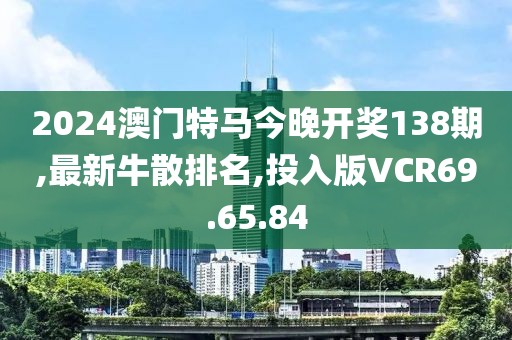 2024澳门特马今晚开奖138期,最新牛散排名,投入版VCR69.65.84