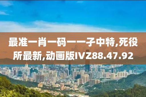 最准一肖一码一一孑中特,死役所最新,动画版IVZ88.47.92