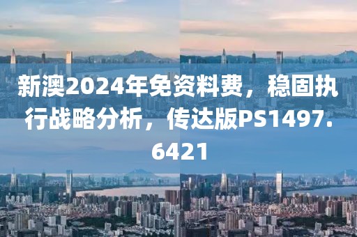 新澳2024年免资料费，稳固执行战略分析，传达版PS1497.6421