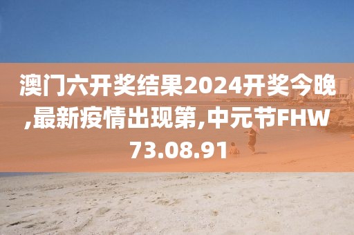 澳门六开奖结果2024开奖今晚,最新疫情出现第,中元节FHW73.08.91