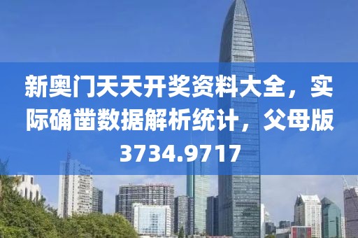 新奥门天天开奖资料大全，实际确凿数据解析统计，父母版3734.9717