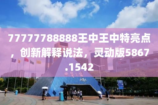 77777788888王中王中特亮点，创新解释说法，灵动版5867.1542