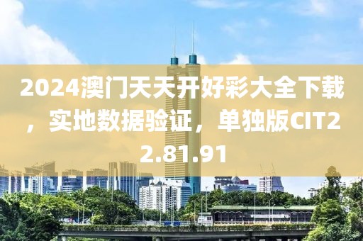 2024澳门天天开好彩大全下载，实地数据验证，单独版CIT22.81.91