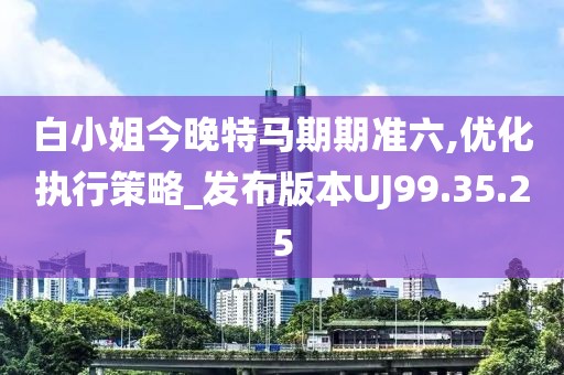 白小姐今晚特马期期准六,优化执行策略_发布版本UJ99.35.25