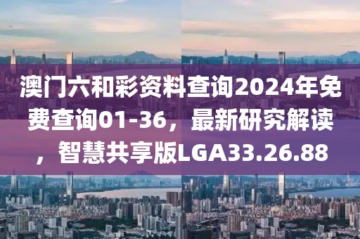 澳门六和彩资料查询2024年免费查询01-36，最新研究解读，智慧共享版LGA33.26.88