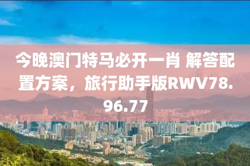 今晚澳门特马必开一肖 解答配置方案，旅行助手版RWV78.96.77